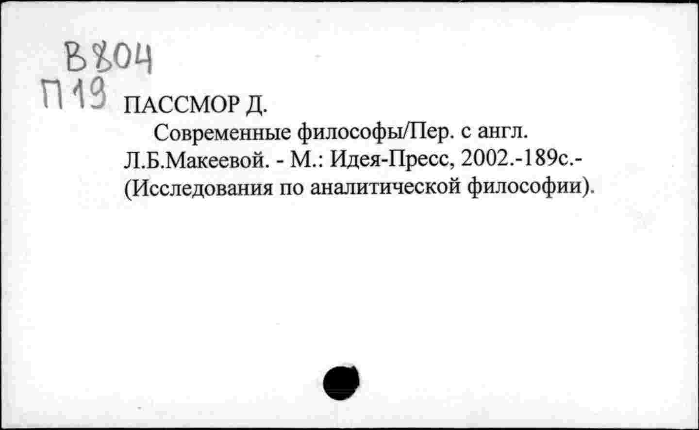 ﻿моц
ГИЗ ПАССМОР Д.
Современные философы/Пер. с англ.
Л.Б.Макеевой. - М.: Идея-Пресс, 2002.-189с,-(Исследования по аналитической философии).